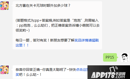 北方酱在关卡无球时额外加多少球？   (答题格式为:pp+答案哦,例如答案是&ldquo;泡泡&rdquo;,则需输入：pp泡泡，么么哒们，把正确答案告诉糖小萌就可以去领奖哟~)  每日一题，答对有奖！新朋友想要了解奖品详情请猛戳这里！！