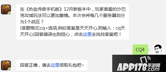 在《热血传奇手机版》12月新版本中，玩家喜爱的沙巴克攻城玩法可以更加激情。本次会将每几个服务器划分为1个战区？ (答题格式:cq+选项,例如答案是天天开心,则输入：cq天天开心)回答错误也别担心，点击去找找答案吧！